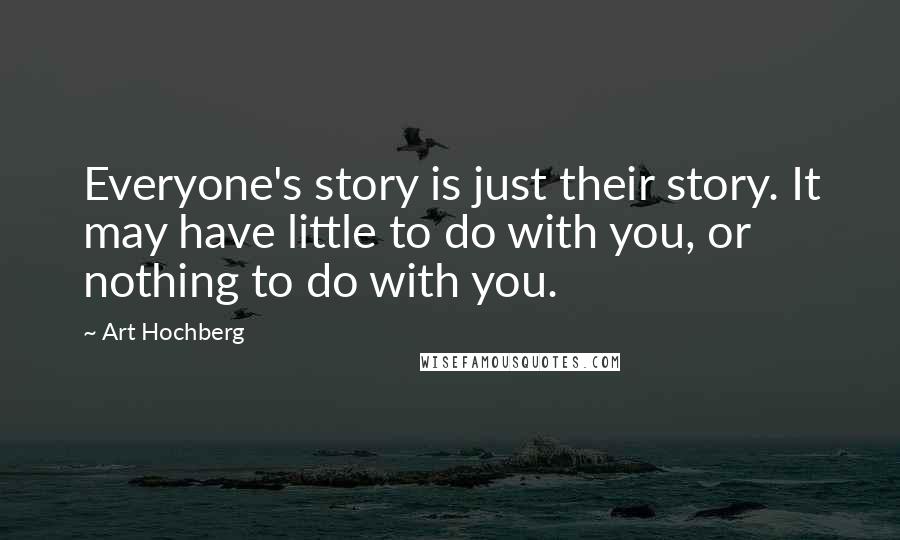 Art Hochberg Quotes: Everyone's story is just their story. It may have little to do with you, or nothing to do with you.