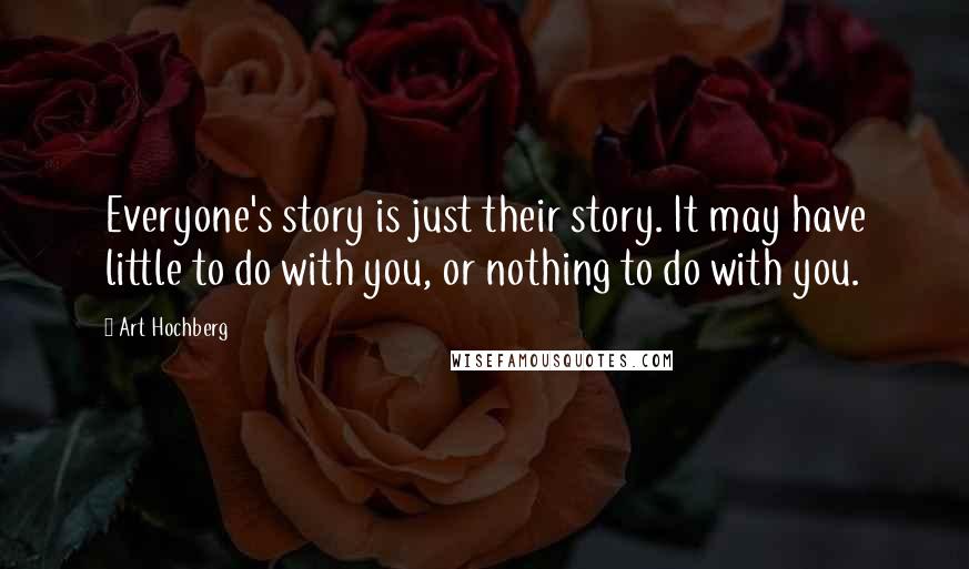 Art Hochberg Quotes: Everyone's story is just their story. It may have little to do with you, or nothing to do with you.