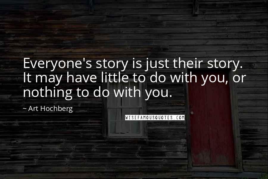 Art Hochberg Quotes: Everyone's story is just their story. It may have little to do with you, or nothing to do with you.