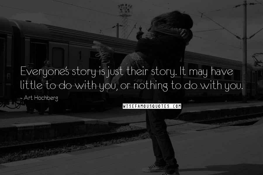 Art Hochberg Quotes: Everyone's story is just their story. It may have little to do with you, or nothing to do with you.