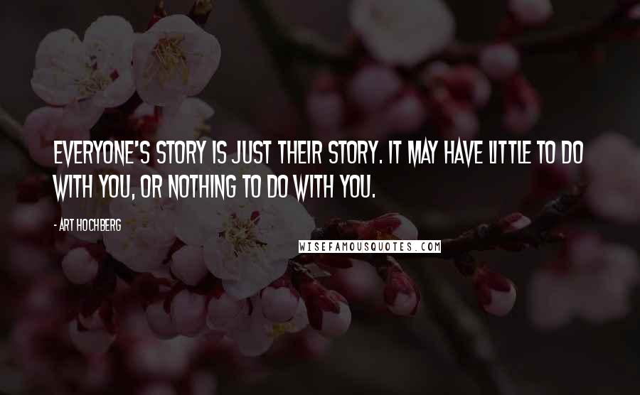 Art Hochberg Quotes: Everyone's story is just their story. It may have little to do with you, or nothing to do with you.