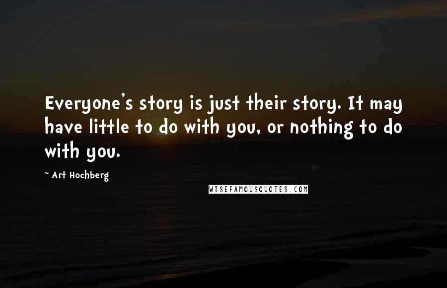 Art Hochberg Quotes: Everyone's story is just their story. It may have little to do with you, or nothing to do with you.
