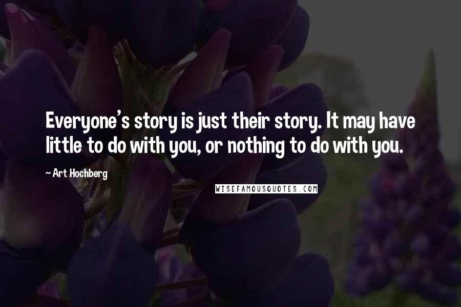 Art Hochberg Quotes: Everyone's story is just their story. It may have little to do with you, or nothing to do with you.