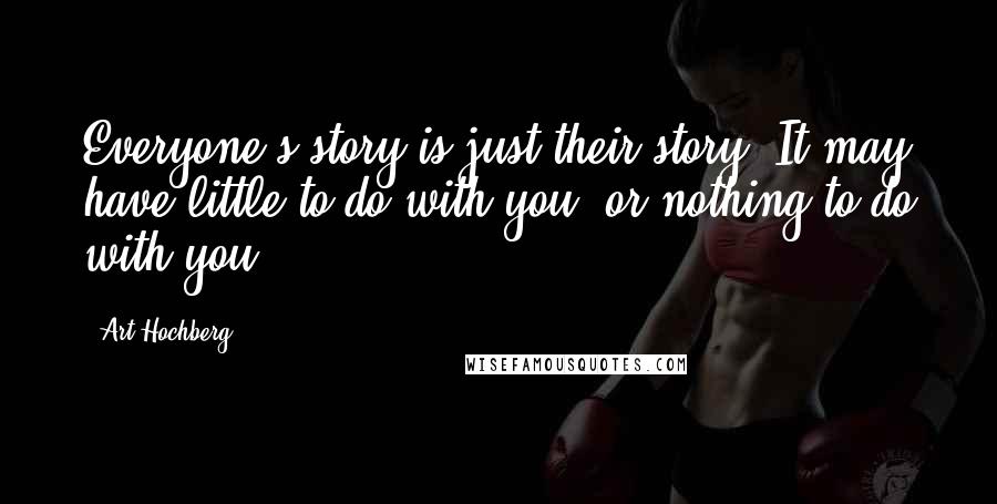 Art Hochberg Quotes: Everyone's story is just their story. It may have little to do with you, or nothing to do with you.
