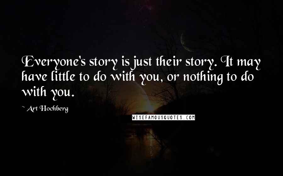 Art Hochberg Quotes: Everyone's story is just their story. It may have little to do with you, or nothing to do with you.