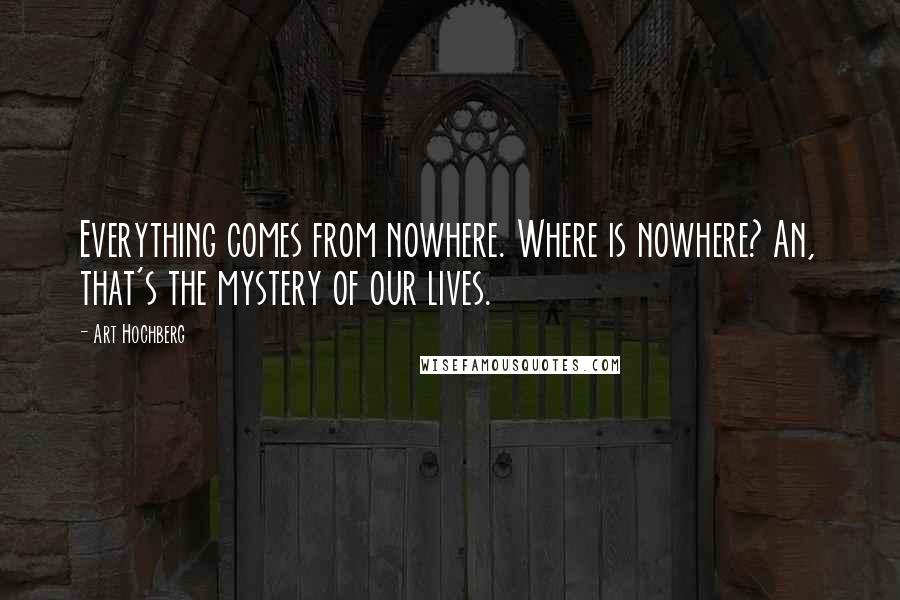 Art Hochberg Quotes: Everything comes from nowhere. Where is nowhere? An, that's the mystery of our lives.