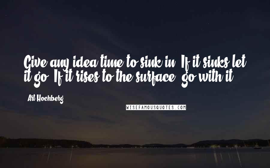 Art Hochberg Quotes: Give any idea time to sink in. If it sinks let it go. If it rises to the surface, go with it.