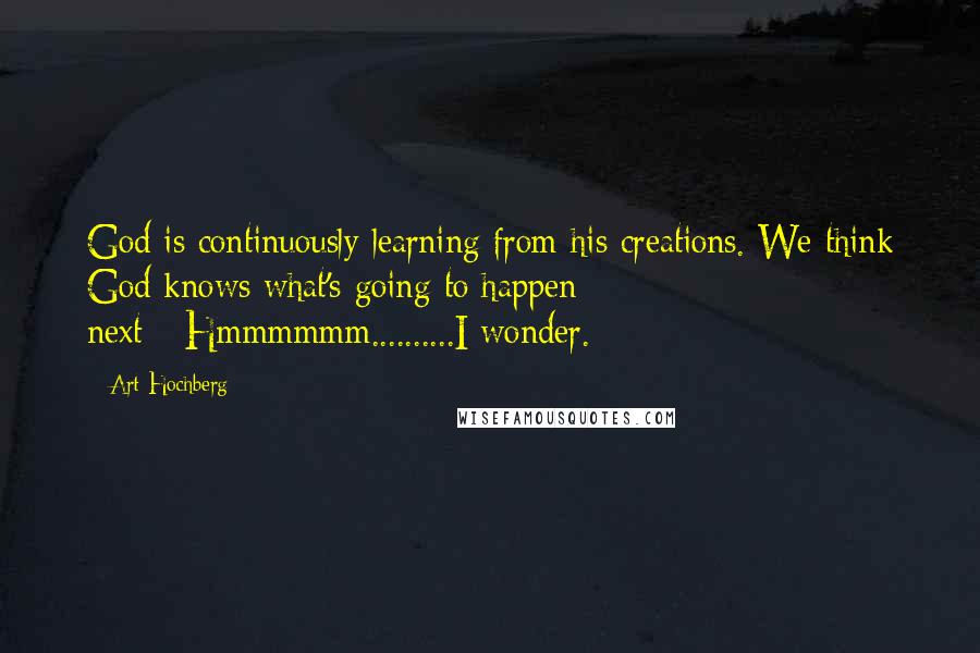 Art Hochberg Quotes: God is continuously learning from his creations. We think God knows what's going to happen next---Hmmmmmm..........I wonder.