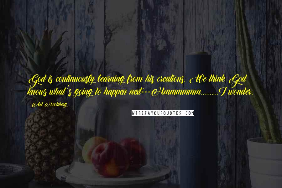 Art Hochberg Quotes: God is continuously learning from his creations. We think God knows what's going to happen next---Hmmmmmm..........I wonder.