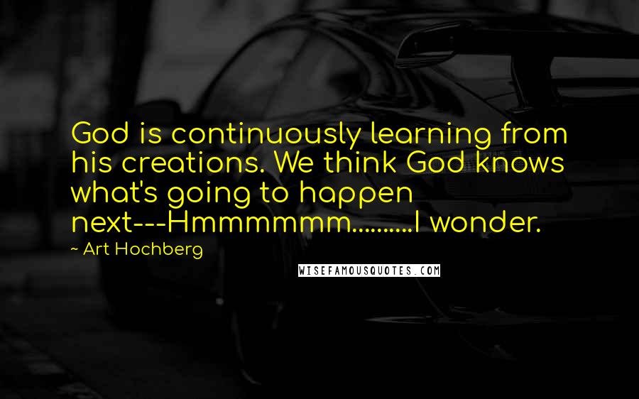 Art Hochberg Quotes: God is continuously learning from his creations. We think God knows what's going to happen next---Hmmmmmm..........I wonder.