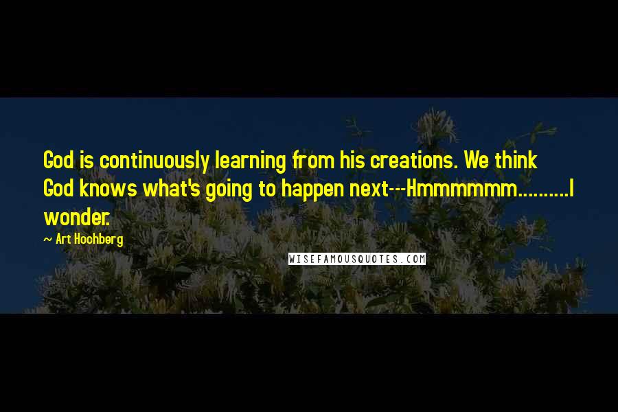 Art Hochberg Quotes: God is continuously learning from his creations. We think God knows what's going to happen next---Hmmmmmm..........I wonder.