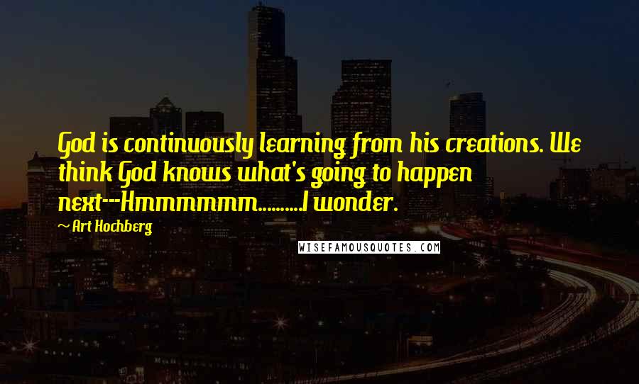 Art Hochberg Quotes: God is continuously learning from his creations. We think God knows what's going to happen next---Hmmmmmm..........I wonder.