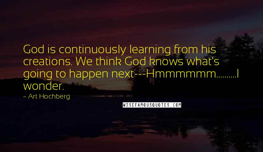 Art Hochberg Quotes: God is continuously learning from his creations. We think God knows what's going to happen next---Hmmmmmm..........I wonder.