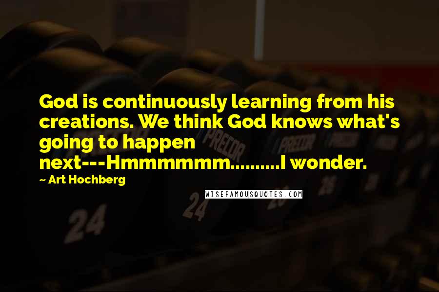 Art Hochberg Quotes: God is continuously learning from his creations. We think God knows what's going to happen next---Hmmmmmm..........I wonder.