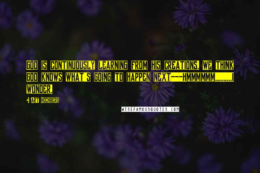 Art Hochberg Quotes: God is continuously learning from his creations. We think God knows what's going to happen next---Hmmmmmm..........I wonder.