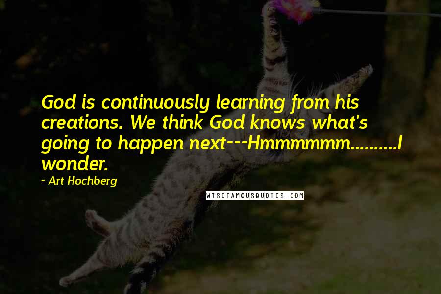 Art Hochberg Quotes: God is continuously learning from his creations. We think God knows what's going to happen next---Hmmmmmm..........I wonder.