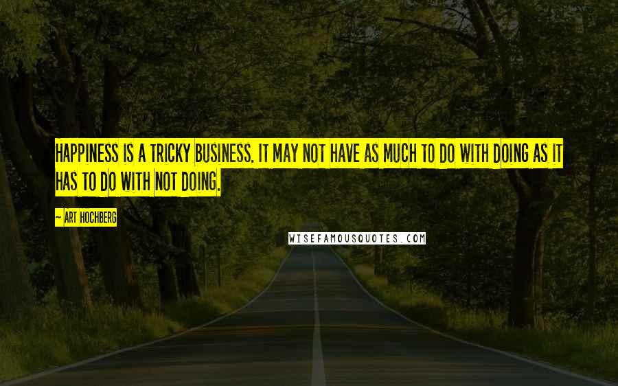 Art Hochberg Quotes: Happiness is a tricky business. It may not have as much to do with doing as it has to do with not doing.