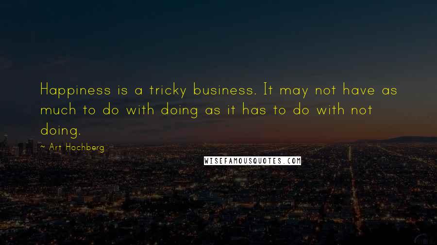 Art Hochberg Quotes: Happiness is a tricky business. It may not have as much to do with doing as it has to do with not doing.