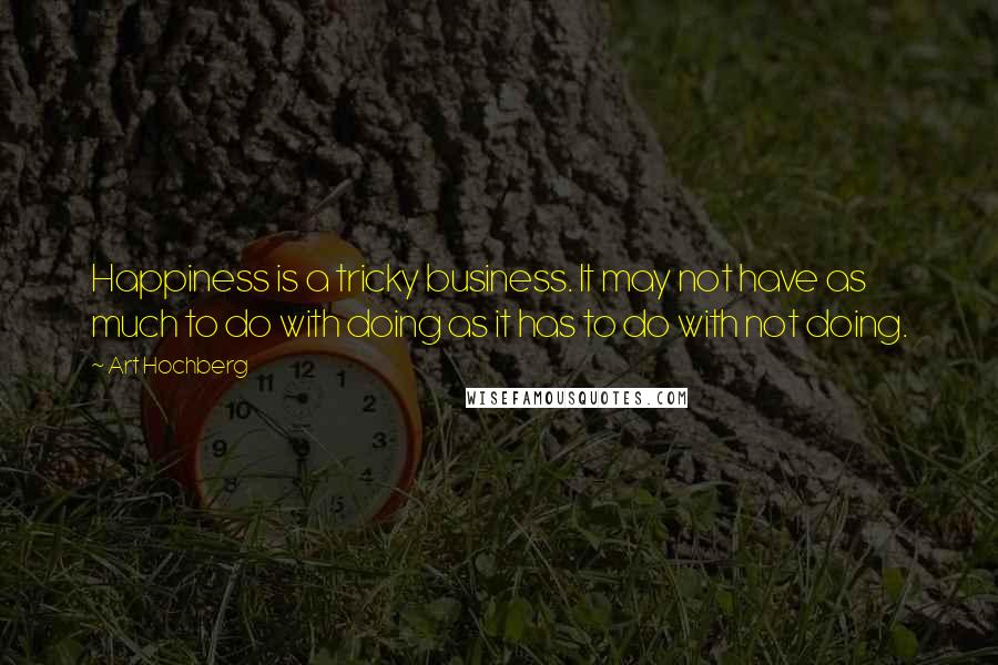 Art Hochberg Quotes: Happiness is a tricky business. It may not have as much to do with doing as it has to do with not doing.