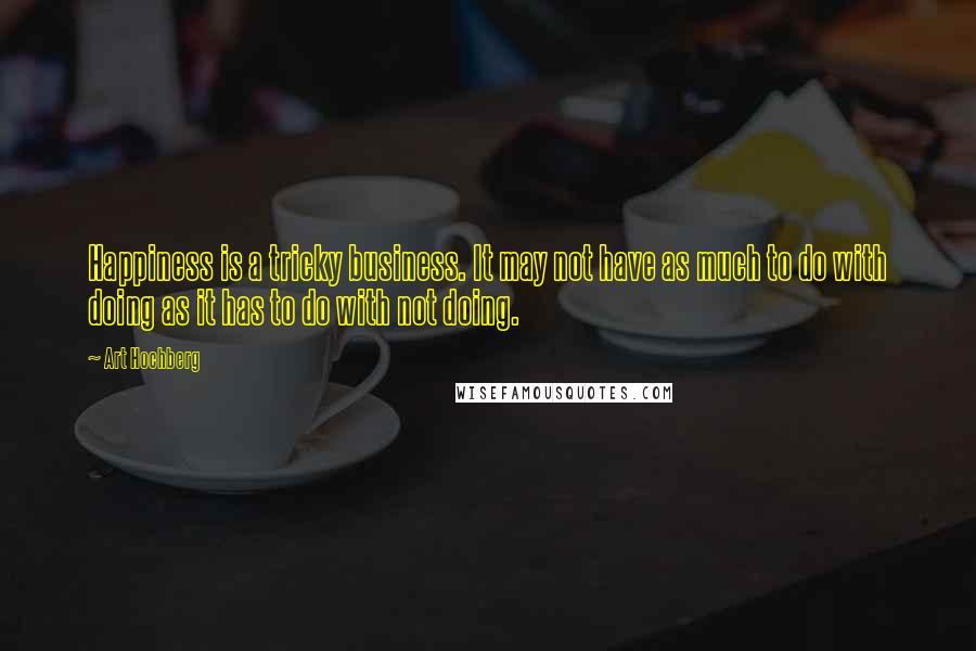 Art Hochberg Quotes: Happiness is a tricky business. It may not have as much to do with doing as it has to do with not doing.