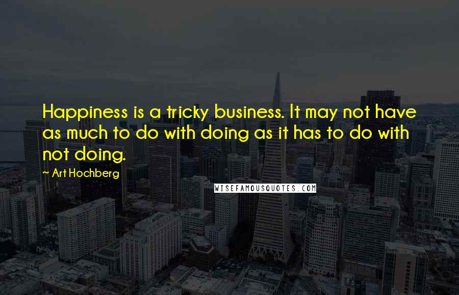 Art Hochberg Quotes: Happiness is a tricky business. It may not have as much to do with doing as it has to do with not doing.
