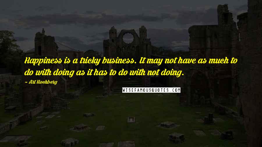 Art Hochberg Quotes: Happiness is a tricky business. It may not have as much to do with doing as it has to do with not doing.