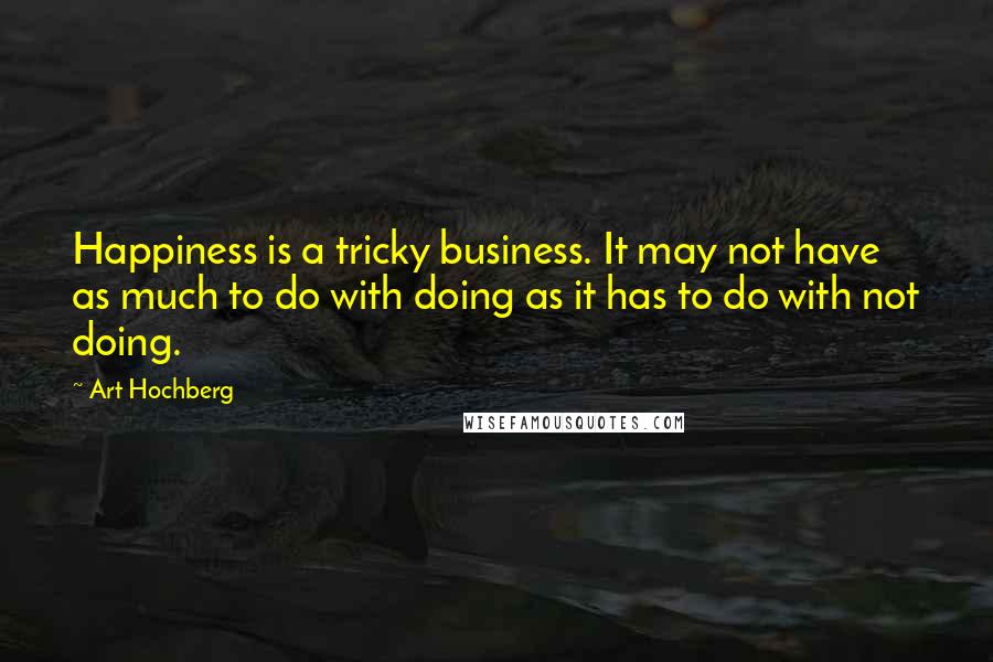 Art Hochberg Quotes: Happiness is a tricky business. It may not have as much to do with doing as it has to do with not doing.