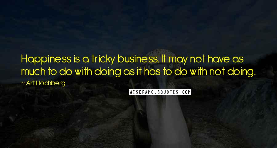 Art Hochberg Quotes: Happiness is a tricky business. It may not have as much to do with doing as it has to do with not doing.