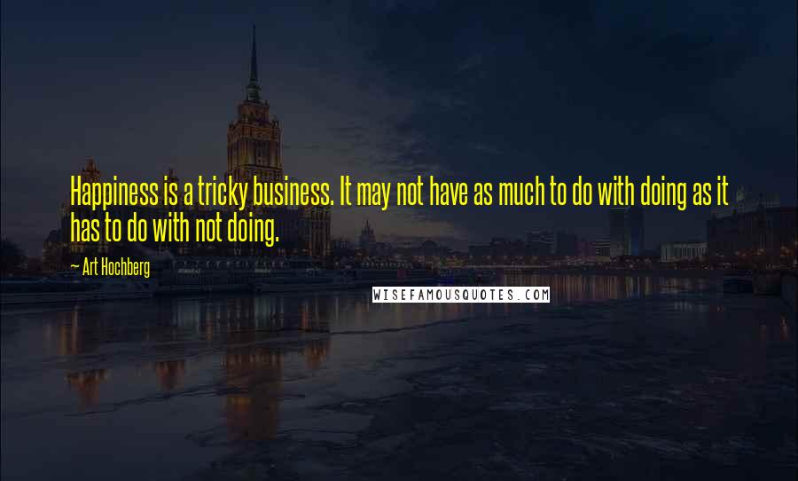 Art Hochberg Quotes: Happiness is a tricky business. It may not have as much to do with doing as it has to do with not doing.
