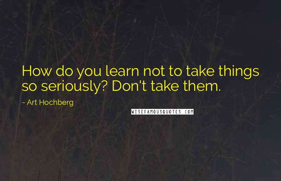 Art Hochberg Quotes: How do you learn not to take things so seriously? Don't take them.