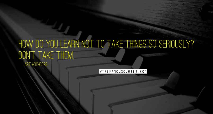 Art Hochberg Quotes: How do you learn not to take things so seriously? Don't take them.