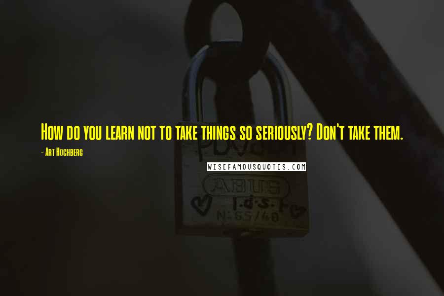 Art Hochberg Quotes: How do you learn not to take things so seriously? Don't take them.