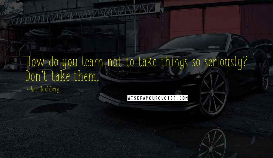 Art Hochberg Quotes: How do you learn not to take things so seriously? Don't take them.