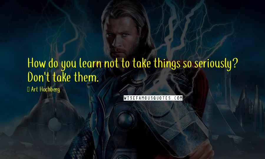 Art Hochberg Quotes: How do you learn not to take things so seriously? Don't take them.