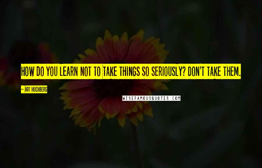 Art Hochberg Quotes: How do you learn not to take things so seriously? Don't take them.