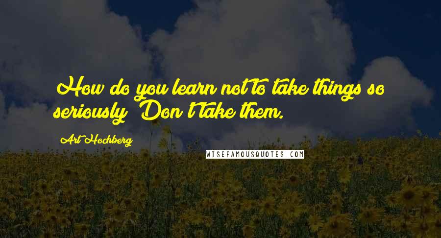 Art Hochberg Quotes: How do you learn not to take things so seriously? Don't take them.