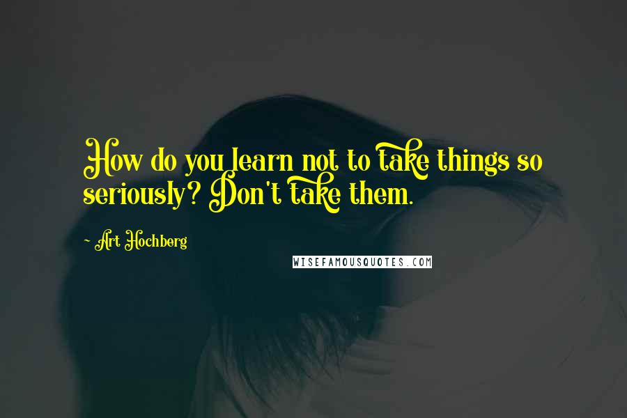 Art Hochberg Quotes: How do you learn not to take things so seriously? Don't take them.