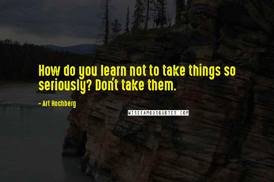 Art Hochberg Quotes: How do you learn not to take things so seriously? Don't take them.