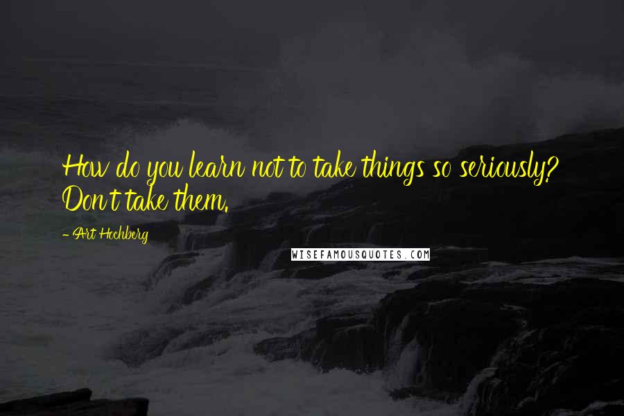 Art Hochberg Quotes: How do you learn not to take things so seriously? Don't take them.