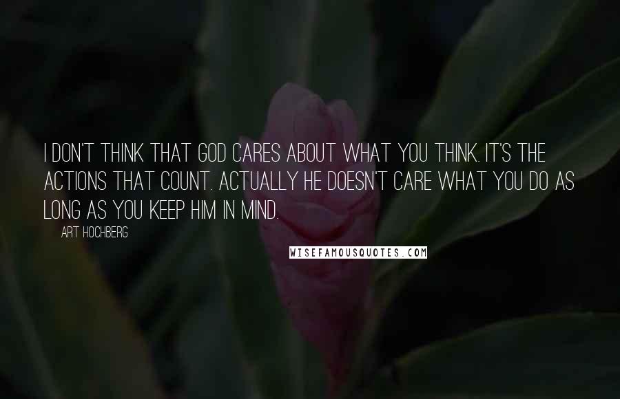 Art Hochberg Quotes: I don't think that God cares about what you think. It's the actions that count. Actually He doesn't care what you do as long as you keep Him in mind.