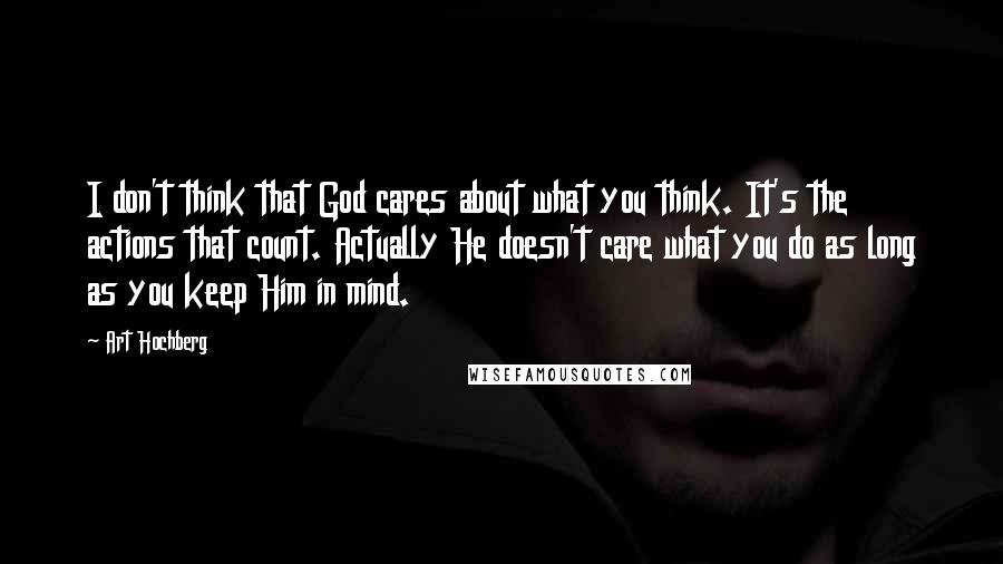 Art Hochberg Quotes: I don't think that God cares about what you think. It's the actions that count. Actually He doesn't care what you do as long as you keep Him in mind.