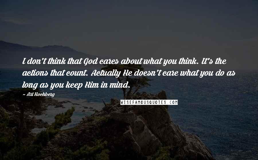 Art Hochberg Quotes: I don't think that God cares about what you think. It's the actions that count. Actually He doesn't care what you do as long as you keep Him in mind.