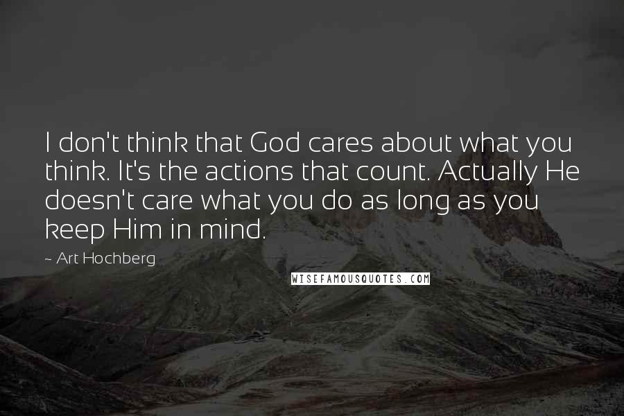 Art Hochberg Quotes: I don't think that God cares about what you think. It's the actions that count. Actually He doesn't care what you do as long as you keep Him in mind.