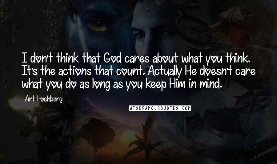 Art Hochberg Quotes: I don't think that God cares about what you think. It's the actions that count. Actually He doesn't care what you do as long as you keep Him in mind.