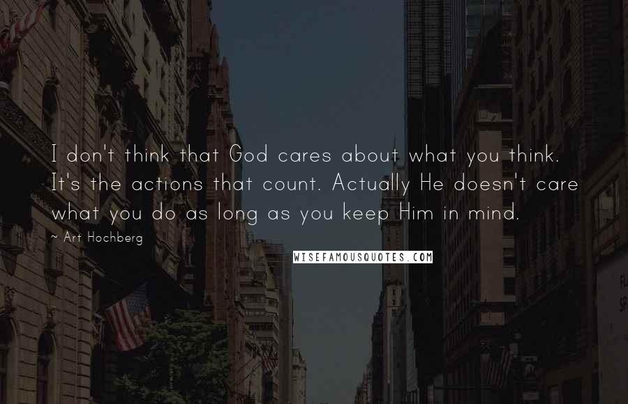 Art Hochberg Quotes: I don't think that God cares about what you think. It's the actions that count. Actually He doesn't care what you do as long as you keep Him in mind.