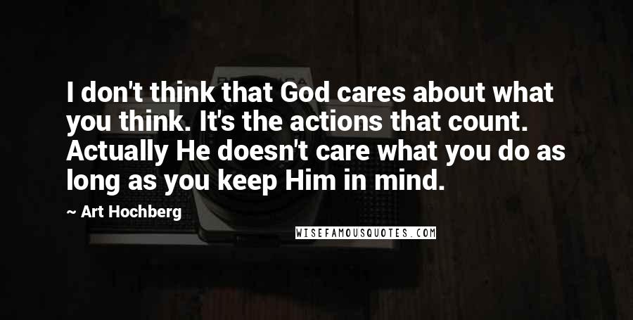 Art Hochberg Quotes: I don't think that God cares about what you think. It's the actions that count. Actually He doesn't care what you do as long as you keep Him in mind.