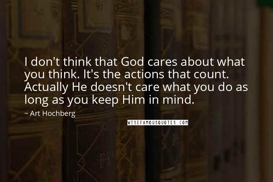 Art Hochberg Quotes: I don't think that God cares about what you think. It's the actions that count. Actually He doesn't care what you do as long as you keep Him in mind.