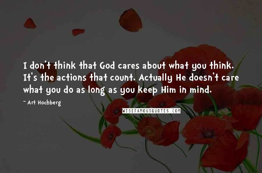 Art Hochberg Quotes: I don't think that God cares about what you think. It's the actions that count. Actually He doesn't care what you do as long as you keep Him in mind.