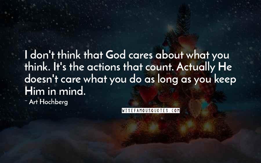 Art Hochberg Quotes: I don't think that God cares about what you think. It's the actions that count. Actually He doesn't care what you do as long as you keep Him in mind.