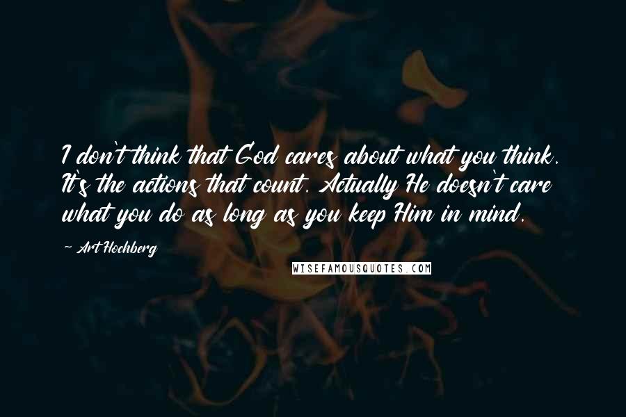 Art Hochberg Quotes: I don't think that God cares about what you think. It's the actions that count. Actually He doesn't care what you do as long as you keep Him in mind.